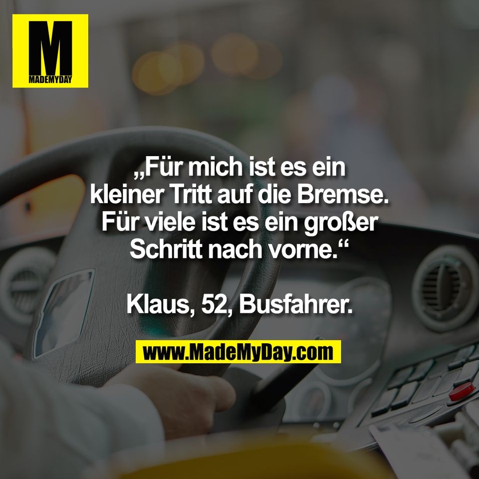 „Für mich ist es ein<br />
kleiner Tritt auf die Bremse.<br />
Für viele ist es ein großer<br />
Schritt nach vorne.“<br />
<br />
Klaus, 52, Busfahrer.