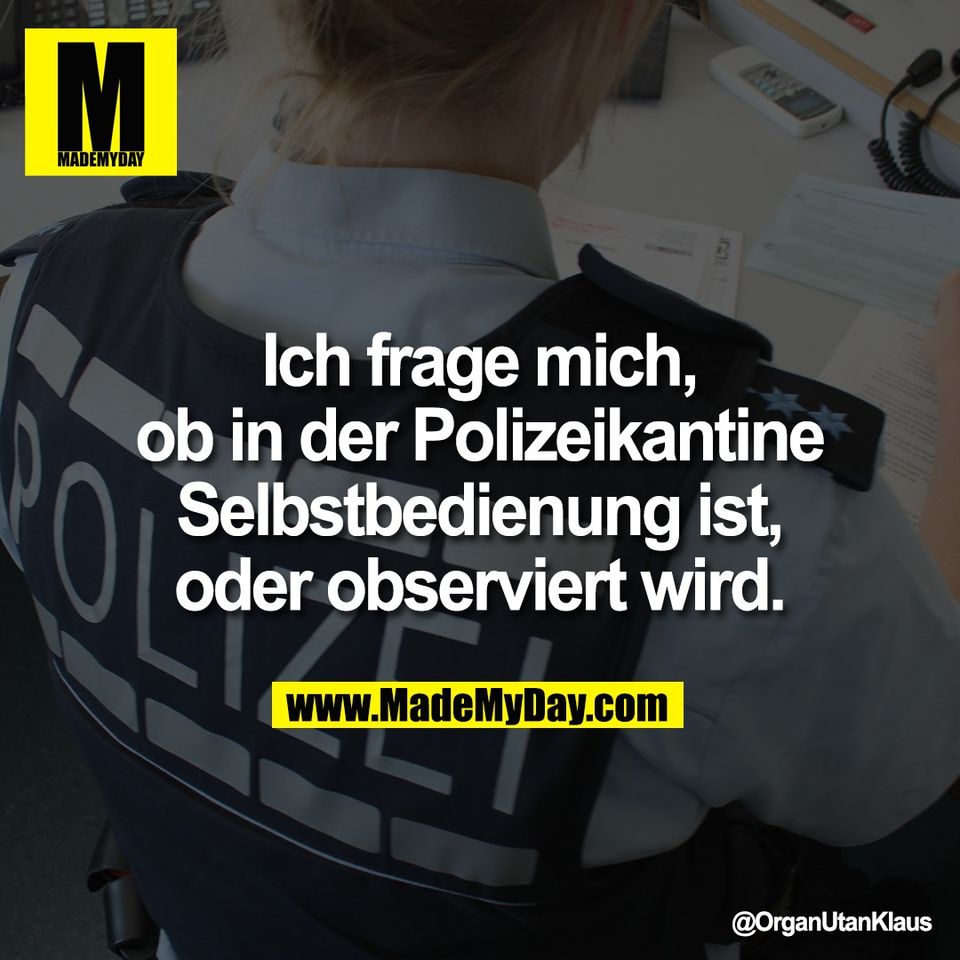 Ich frage mich,<br />
ob in der Polizeikantine<br />
Selbstbedienung ist,<br />
oder observiert wird.