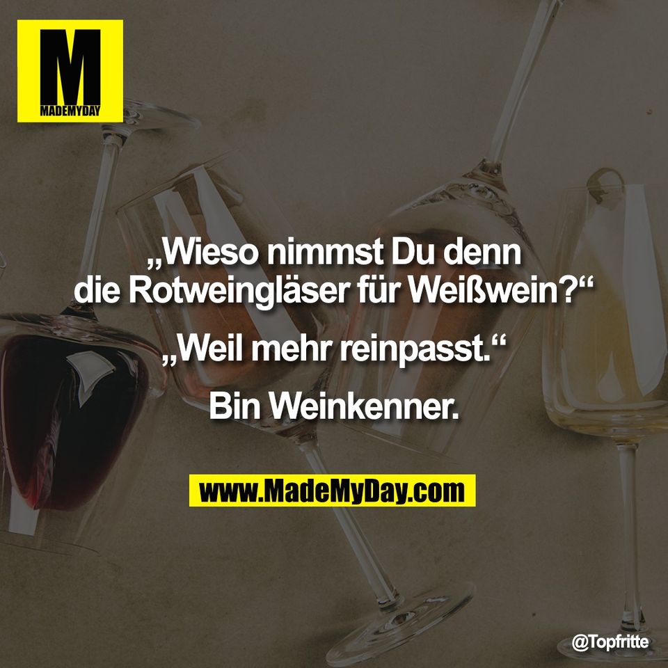 „Wieso nimmst Du denn<br />
die Rotweingläser für Weißwein?“<br />
<br />
„Weil mehr reinpasst.“<br />
<br />
Bin Weinkenner.