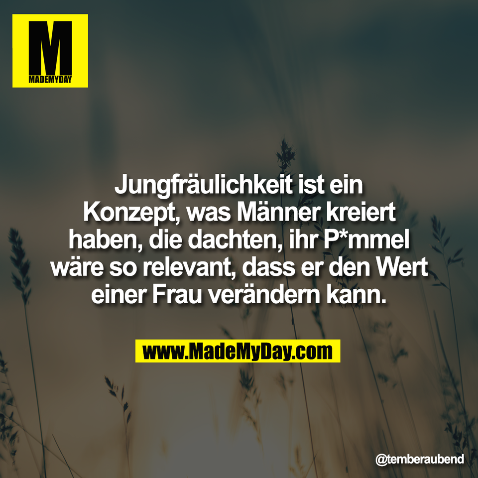 Jungfräulichkeit ist ein<br />
Konzept, was Männer kreiert<br />
haben, die dachten, ihr P*mmel<br />
wäre so relevant, dass er den Wert<br />
einer Frau verändern kann.