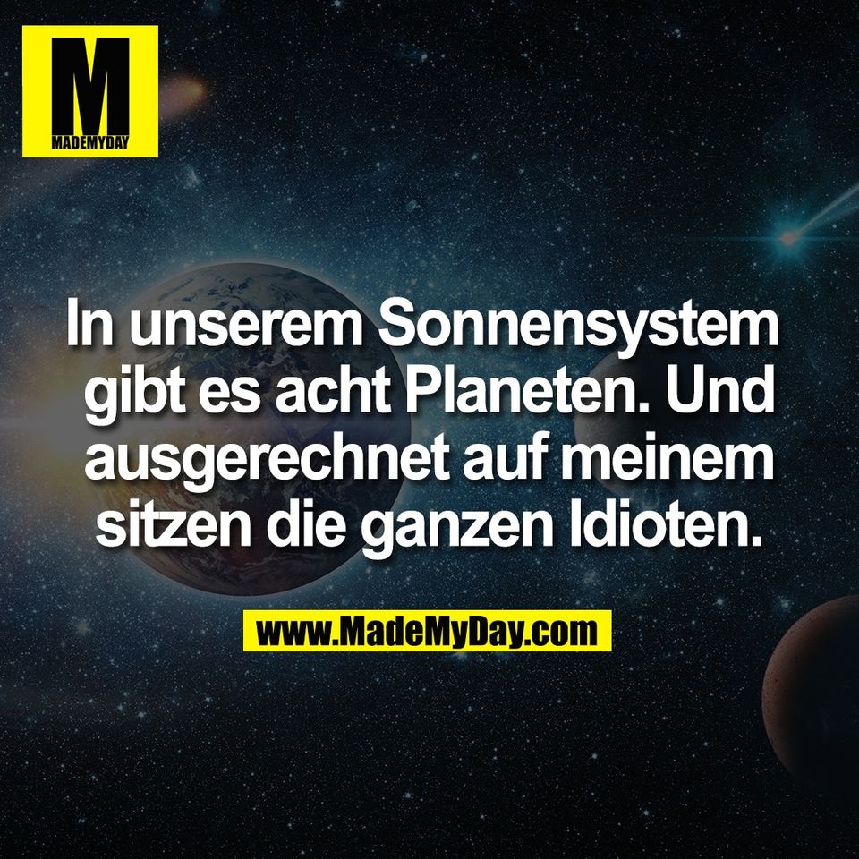 In unserem Sonnensystem <br />
gibt es acht Planeten. Und<br />
ausgerechnet auf meinem<br />
sitzen die ganzen Idioten.