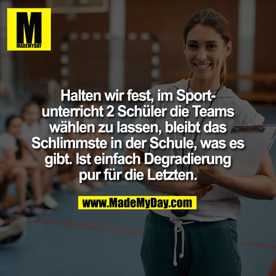 Halten wir fest, im Sport-<br />
unterricht 2 Schüler die Teams<br />
wählen zu lassen, bleibt das<br />
Schlimmste in der Schule, was es<br />
gibt. Ist einfach Degradierung<br />
pur für die Letzten.