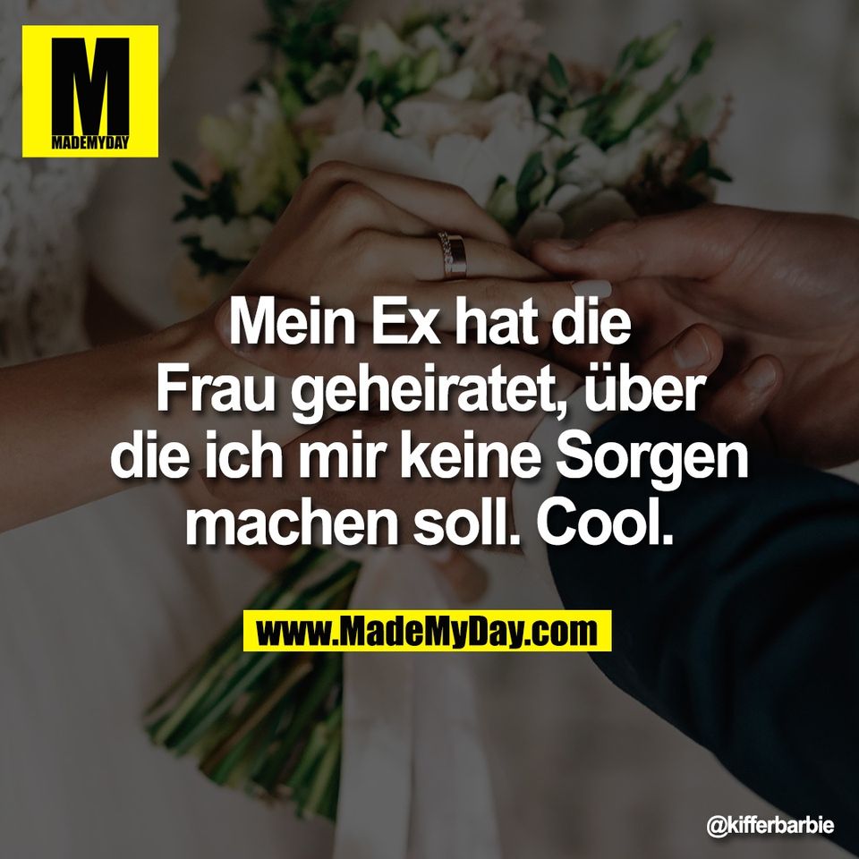 Mein Ex hat die<br />
Frau geheiratet, über<br />
die ich mir keine Sorgen<br />
machen soll. Cool.
