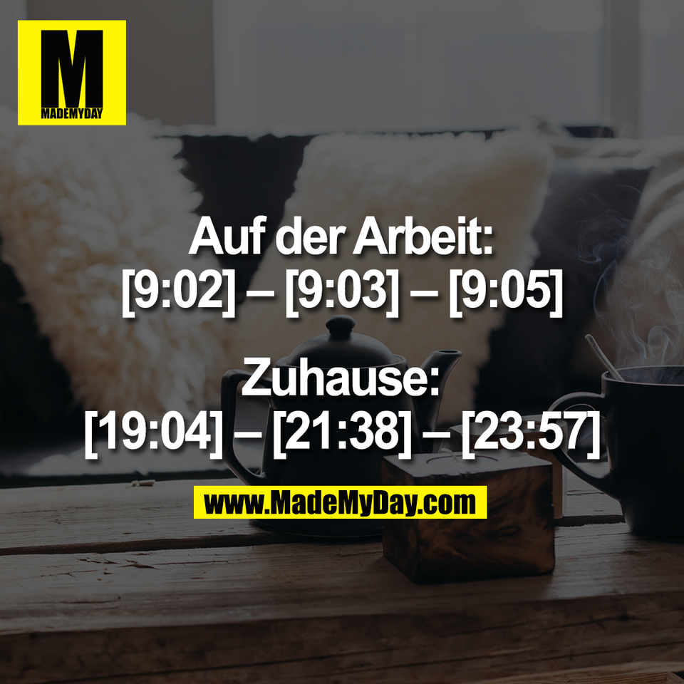 Auf der Arbeit:<br />
[9:02] – [9:03] – [9:05]<br />
<br />
Zuhause:<br />
[19:04] – [21:38] – [23:57]