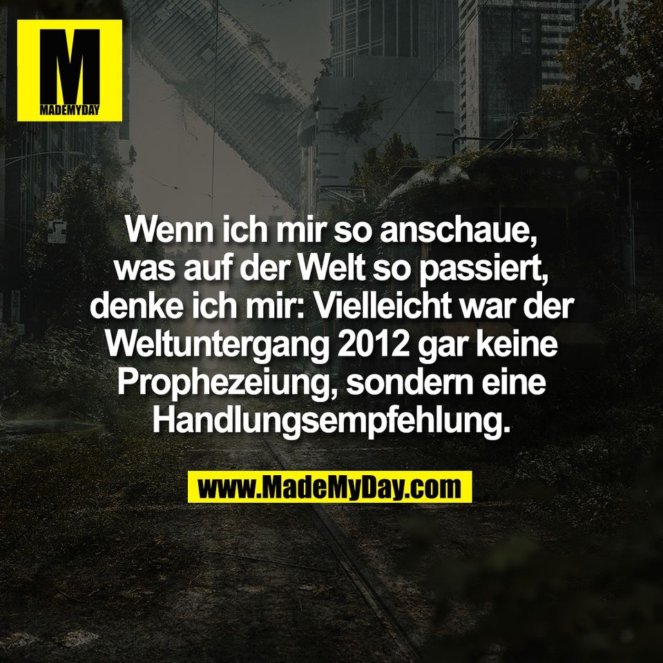Wenn ich mir so anschaue,<br />
was auf der Welt so passiert,<br />
denke ich mir: Vielleicht war der<br />
Weltuntergang 2012 gar keine<br />
Prophezeiung, sondern eine<br />
Handlungsempfehlung.