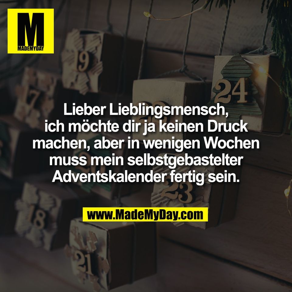 Lieber Lieblingsmensch,<br />
ich möchte dir ja keinen Druck<br />
machen, aber in wenigen Wochen<br />
muss mein selbstgebastelter<br />
Adventskalender fertig sein.
