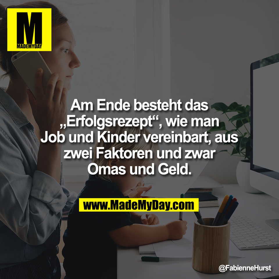 Am Ende besteht das<br />
„Erfolgsrezept“, wie man<br />
Job und Kinder vereinbart, aus<br />
zwei Faktoren und zwar<br />
Omas und Geld.