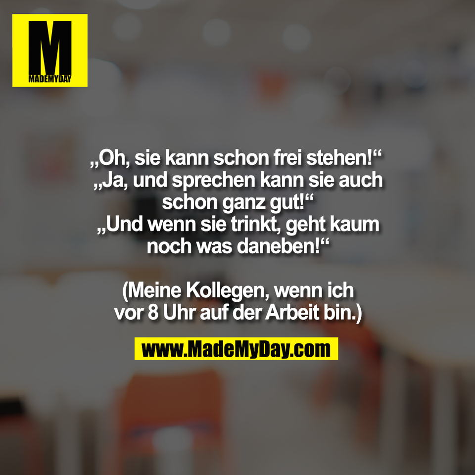 „Oh, sie kann schon frei stehen!“ <br />
„Ja, und sprechen kann sie auch<br />
schon ganz gut!“<br />
„Und wenn sie trinkt, geht kaum<br />
noch was daneben!“<br />
<br />
(Meine Kollegen, wenn ich<br />
vor 8 Uhr auf der Arbeit bin.)