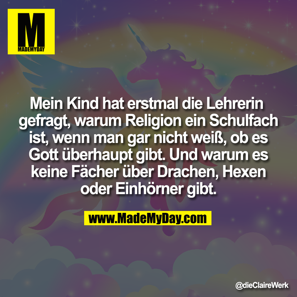 Mein Kind hat erstmal die Lehrerin <br />
gefragt, warum Religion ein Schulfach<br />
ist, wenn man gar nicht weiß, ob es<br />
Gott überhaupt gibt. Und warum es<br />
keine Fächer über Drachen, Hexen<br />
oder Einhörner gibt.