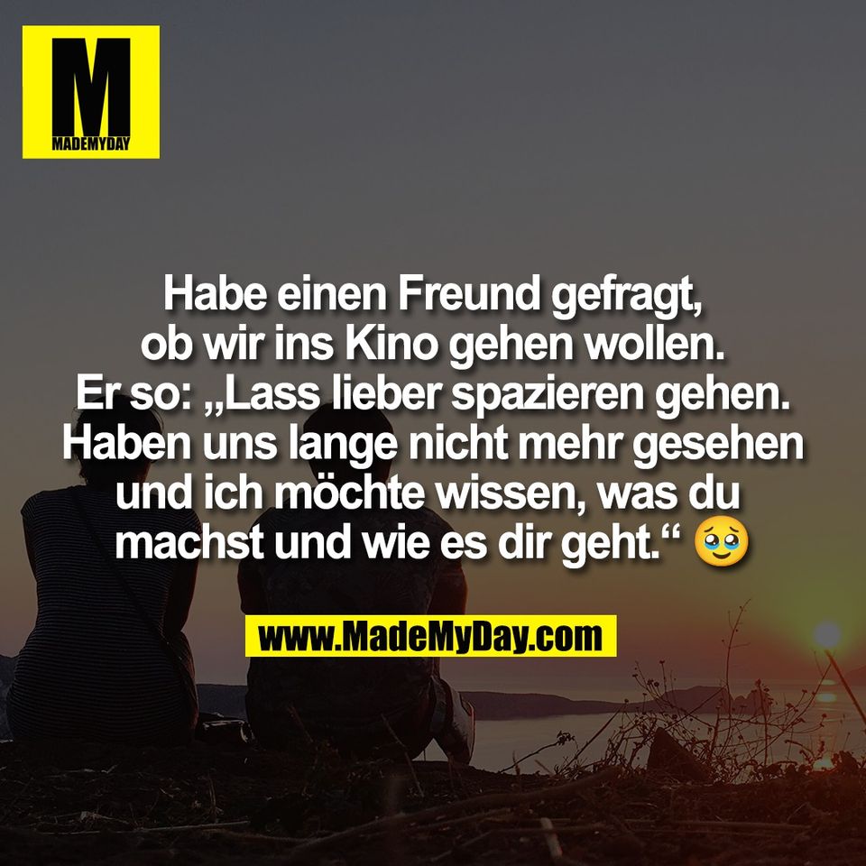 Habe einen Freund gefragt,<br />
ob wir ins Kino gehen wollen.<br />
Er so: „Lass lieber spazieren gehen.<br />
Haben uns lange nicht mehr gesehen<br />
und ich möchte wissen, was du <br />
machst und wie es dir geht.“ 🥹