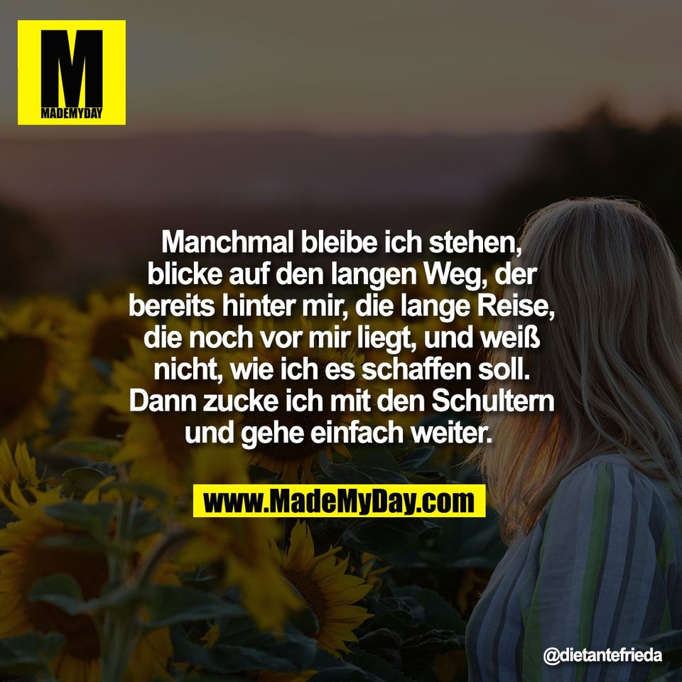 Manchmal bleibe ich stehen,<br />
blicke auf den langen Weg, der<br />
bereits hinter mir, die lange Reise,<br />
die noch vor mir liegt, und weiß<br />
nicht, wie ich es schaffen soll.<br />
Dann zucke ich mit den Schultern<br />
und gehe einfach weiter.