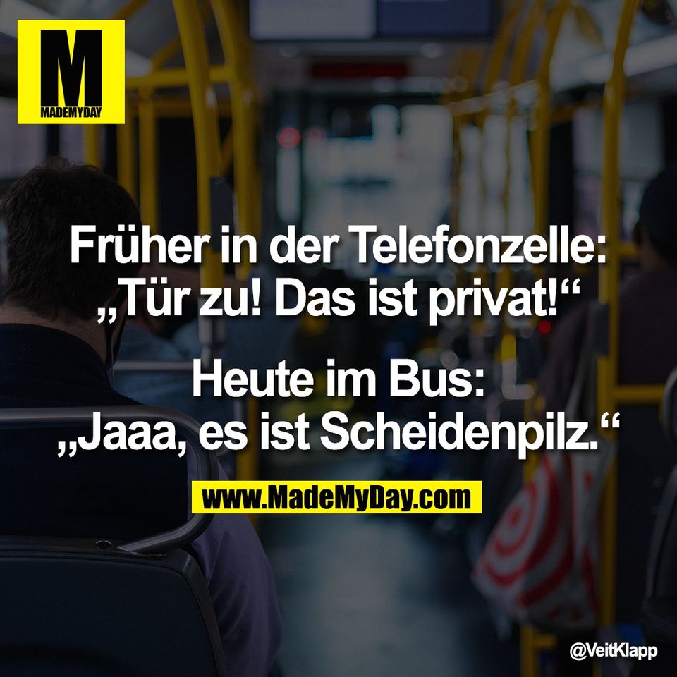 Früher in der Telefonzelle:<br />
„Tür zu! Das ist privat!“<br />
<br />
Heute im Bus:<br />
„Jaaa, es ist Scheidenpilz.“