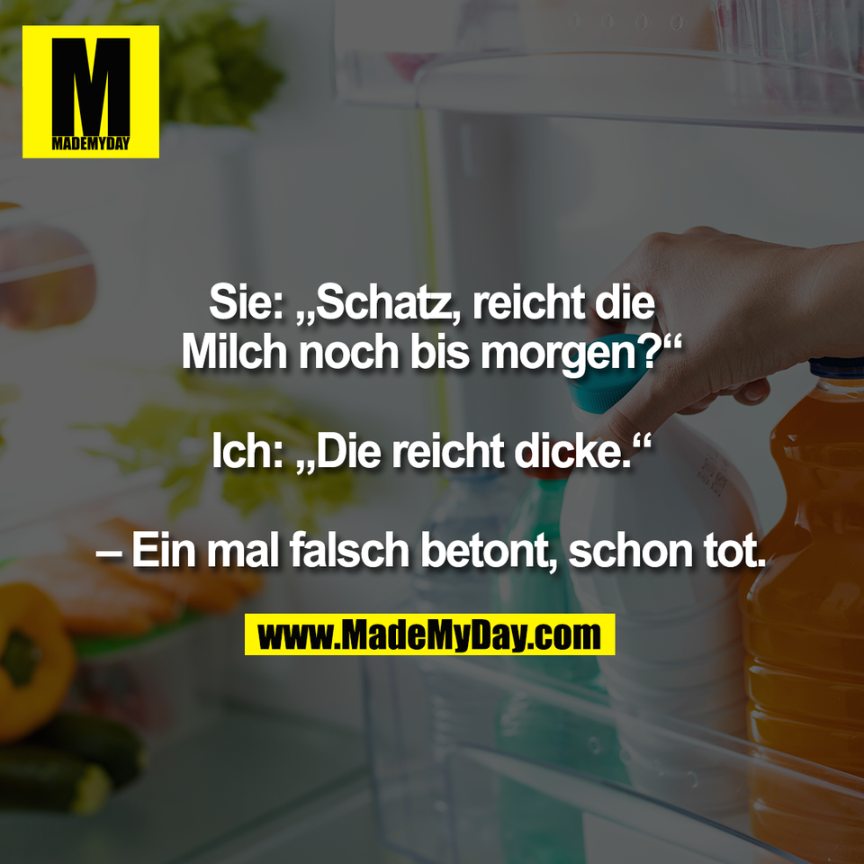 Sie: „Schatz, reicht die<br />
Milch noch bis morgen?“<br />
<br />
Ich: „Die reicht dicke.“<br />
<br />
– Ein mal falsch betont, schon tot.