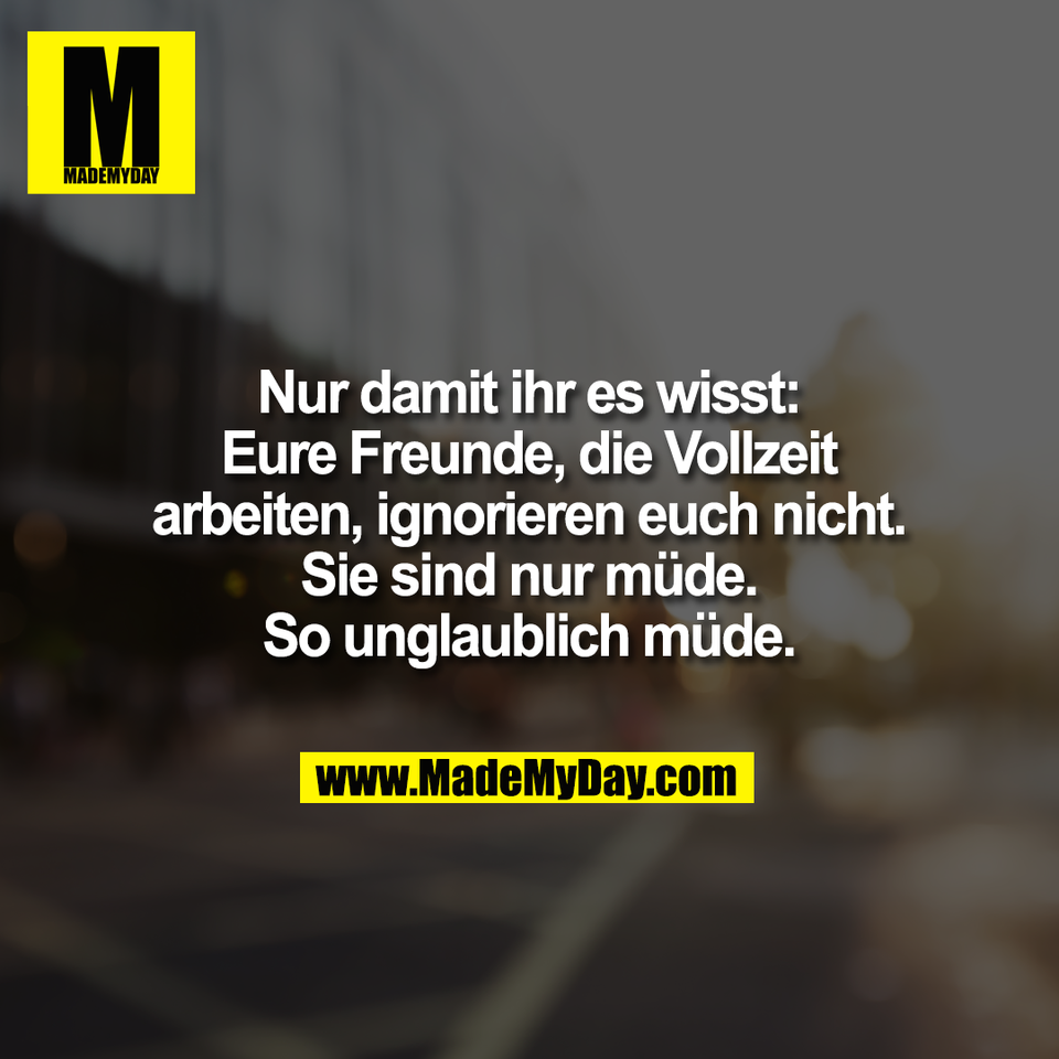 Nur damit ihr es wisst:<br />
Eure Freunde, die Vollzeit<br />
arbeiten, ignorieren euch nicht.<br />
Sie sind nur müde.<br />
So unglaublich müde.