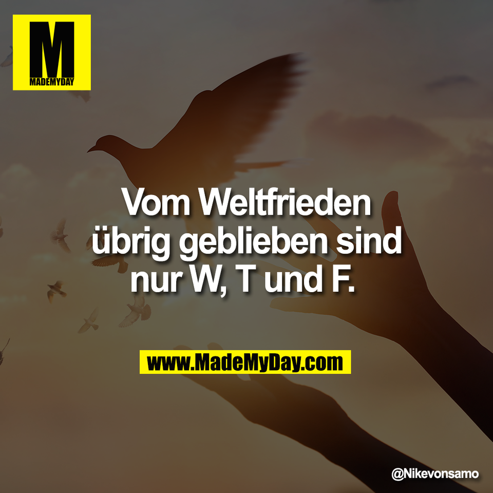 Vom Weltfrieden<br />
übrig geblieben sind<br />
nur W, T und F.