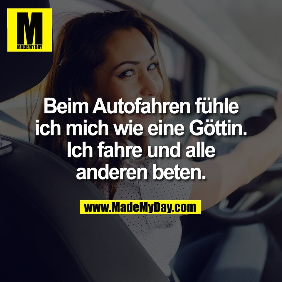 Beim Autofahren fühle<br />
ich mich wie eine Göttin.<br />
Ich fahre und alle<br />
anderen beten.
