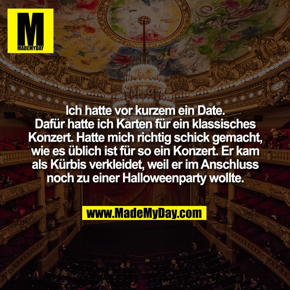 Ich hatte vor kurzem ein Date.<br />
Dafür hatte ich Karten für ein klassisches<br />
Konzert. Hatte mich richtig schick gemacht,<br />
wie es üblich ist für so ein Konzert. Er kam<br />
als Kürbis verkleidet, weil er im Anschluss<br />
noch zu einer Halloweenparty wollte.