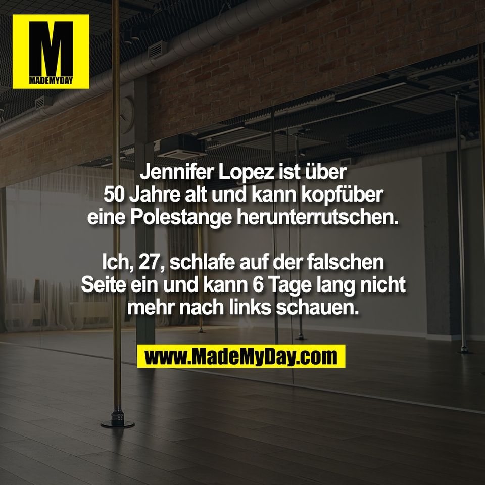 Jennifer Lopez ist über<br />
50 Jahre alt und kann kopfüber<br />
eine Polestange herunterrutschen.<br />
<br />
Ich, 27, schlafe auf der falschen<br />
Seite ein und kann 6 Tage lang nicht<br />
mehr nach links schauen.