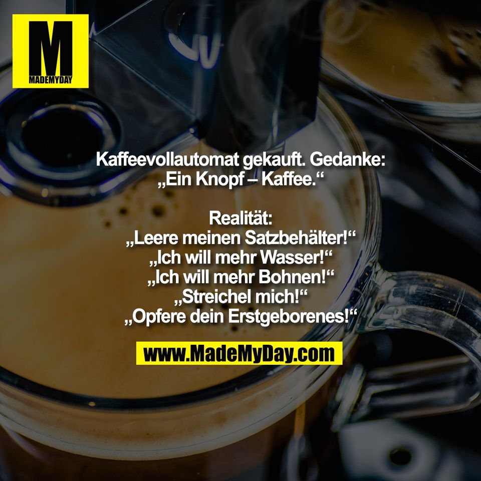 Kaffeevollautomat gekauft. Gedanke:<br />
„Ein Knopf – Kaffee.“<br />
<br />
Realität:<br />
„Leere meinen Satzbehälter!“<br />
„Ich will mehr Wasser!“<br />
„Ich will mehr Bohnen!“<br />
„Streichel mich!“<br />
„Opfere dein Erstgeborenes!“