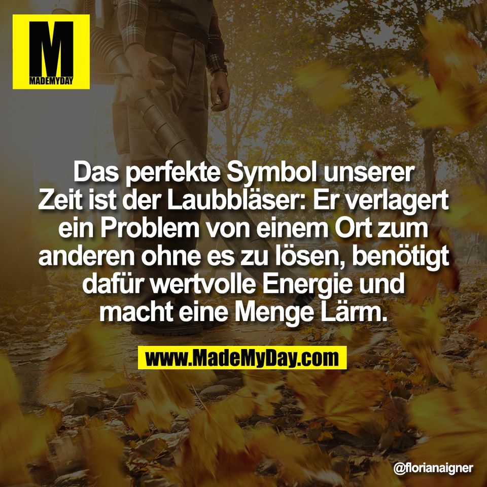 Das perfekte Symbol unserer<br />
Zeit ist der Laubbläser: Er verlagert<br />
ein Problem von einem Ort zum<br />
anderen ohne es zu lösen, benötigt<br />
dafür wertvolle Energie und<br />
macht eine Menge Lärm.
