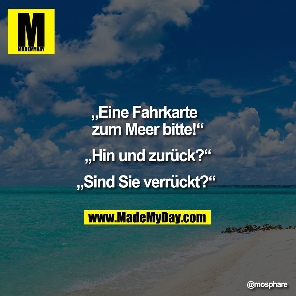„Eine Fahrkarte  <br />
zum Meer bitte!“<br />
<br />
„Hin und zurück?“<br />
<br />
„Sind Sie verrückt?“