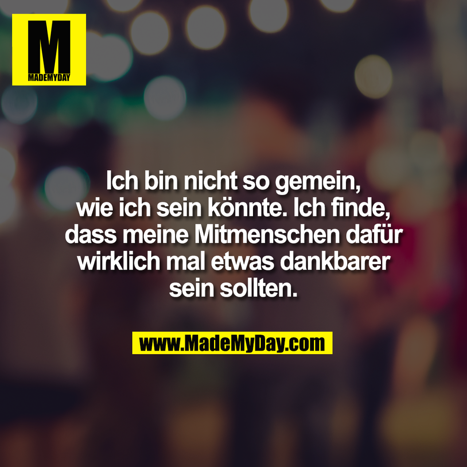 Ich bin nicht so gemein,<br />
wie ich sein könnte. Ich finde,<br />
dass meine Mitmenschen dafür<br />
wirklich mal etwas dankbarer<br />
sein sollten.