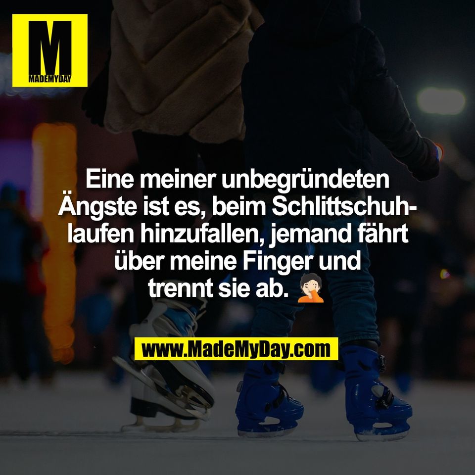 Eine meiner unbegründeten<br />
Ängste ist es, beim Schlittschuh-<br />
laufen hinzufallen, jemand fährt<br />
über meine Finger und<br />
trennt sie ab. 🤦🏻