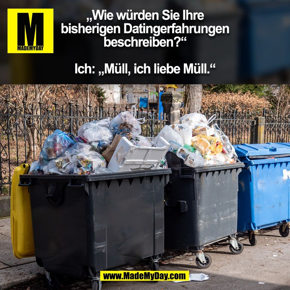 „Wie würden Sie Ihre<br />
bisherigen Datingerfahrungen<br />
beschreiben?“<br />
<br />
Ich: „Müll, ich liebe Müll.“<br />
<br />
(BILD)