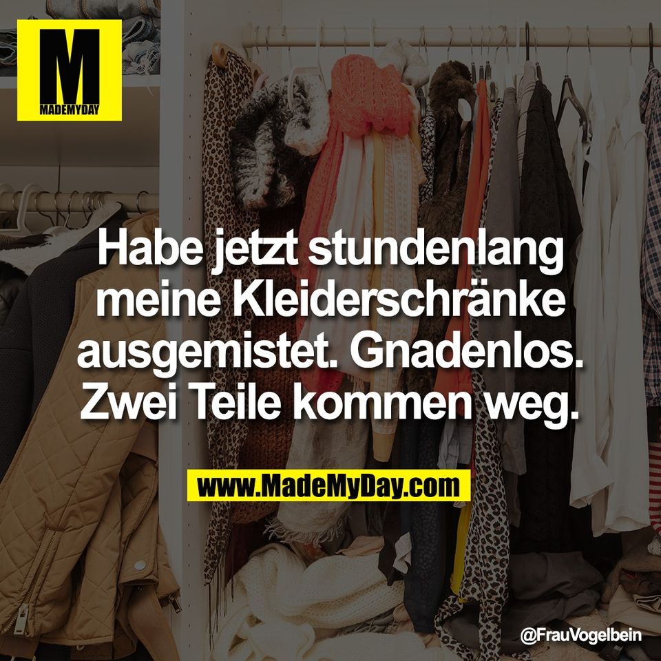 Habe jetzt stundenlang<br />
meine Kleiderschränke<br />
ausgemistet. Gnadenlos.<br />
Zwei Teile kommen weg.