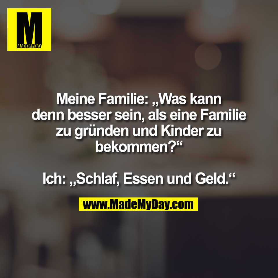 Meine Familie: „Was kann<br />
denn besser sein, als eine Familie<br />
zu gründen und Kinder zu<br />
bekommen?“<br />
<br />
Ich: „Schlaf, Essen und Geld.“