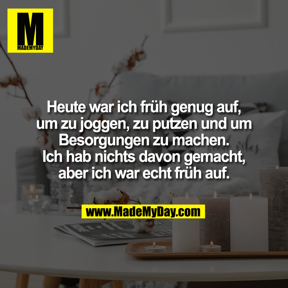 Heute war ich früh genug auf,<br />
um zu joggen, zu putzen und um<br />
Besorgungen zu machen.<br />
Ich hab nichts davon gemacht,<br />
aber ich war echt früh auf.