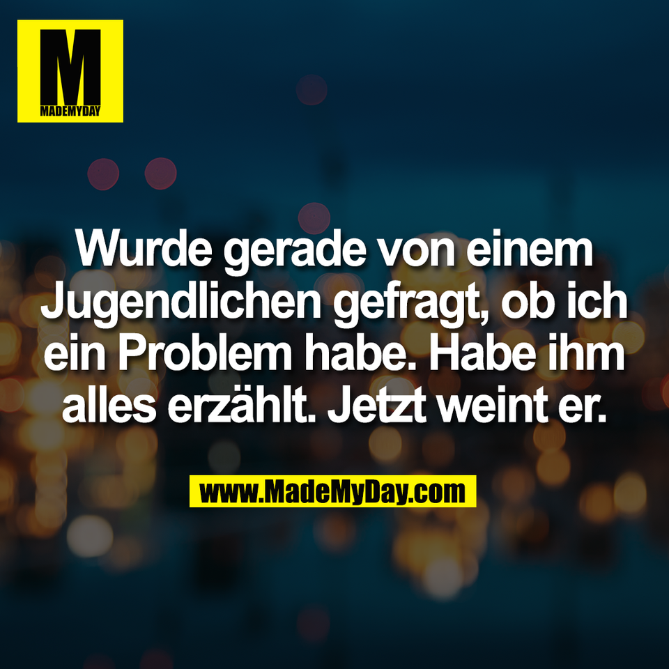 Wurde gerade von einem<br />
Jugendlichen gefragt, ob ich<br />
ein Problem habe. Habe ihm<br />
alles erzählt. Jetzt weint er.