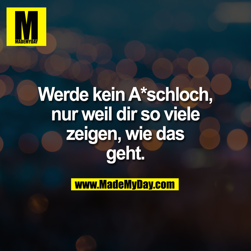 Werde kein A*schloch,<br />
nur weil dir so viele<br />
zeigen, wie das<br />
geht.