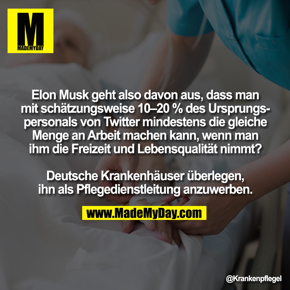 Elon Musk geht also davon aus, dass man<br />
mit schätzungsweise 10–20 % des Ursprungs-<br />
personals von Twitter mindestens die gleiche<br />
Menge an Arbeit machen kann, wenn man<br />
ihm die Freizeit und Lebensqualität nimmt?<br />
<br />
Deutsche Krankenhäuser überlegen,<br />
ihn als Pflegedienstleitung anzuwerben.