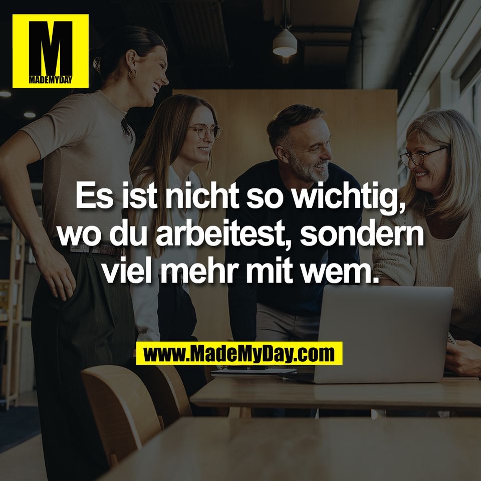 Es ist nicht so wichtig,<br />
wo du arbeitest, sondern<br />
viel mehr mit wem.