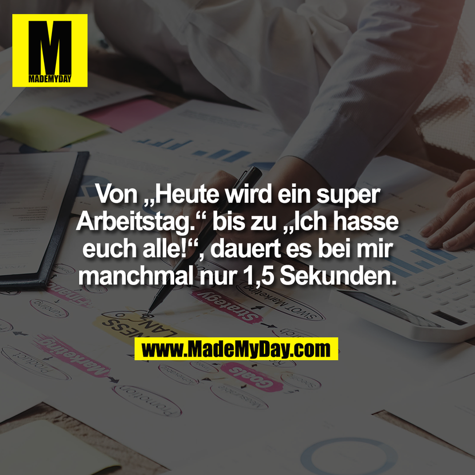 Von „Heute wird ein super<br />
Arbeitstag.“ bis zu „Ich hasse<br />
euch alle!“, dauert es bei mir<br />
manchmal nur 1,5 Sekunden.