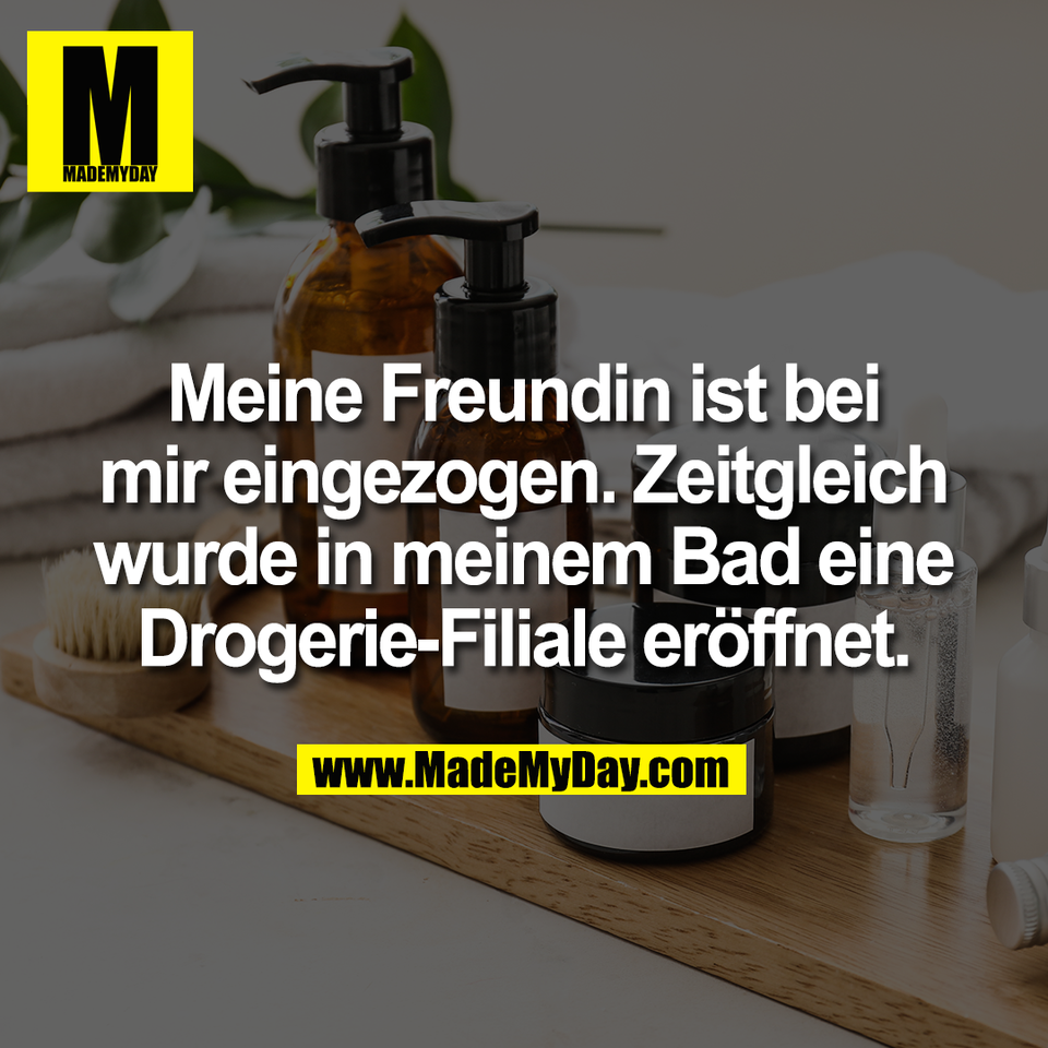 Meine Freundin ist bei<br />
mir eingezogen. Zeitgleich<br />
wurde in meinem Bad eine<br />
Drogerie-Filiale eröffnet.