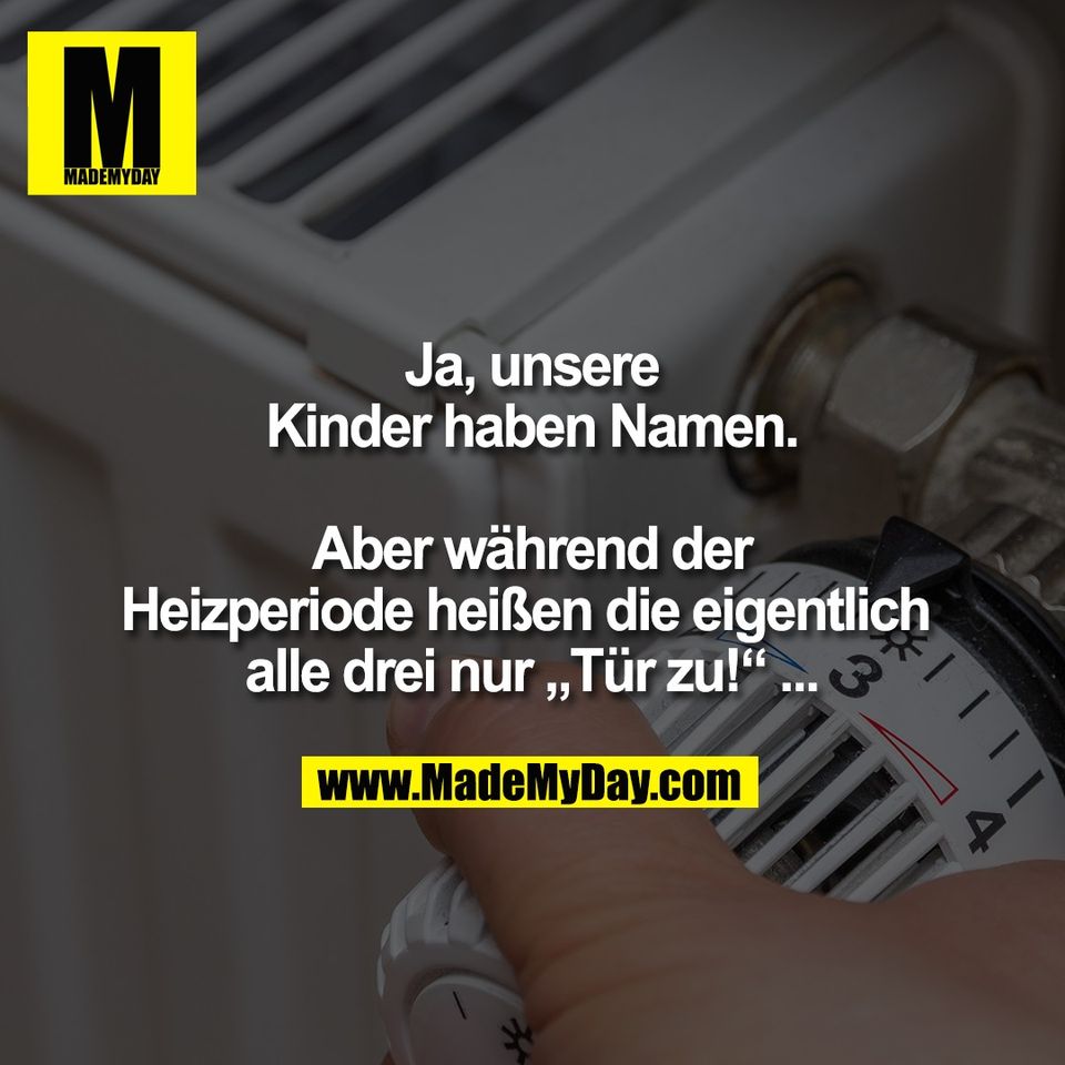 Ja, unsere<br />
Kinder haben Namen.<br />
<br />
Aber während der<br />
Heizperiode heißen die eigentlich <br />
alle drei nur „Tür zu!“ ...