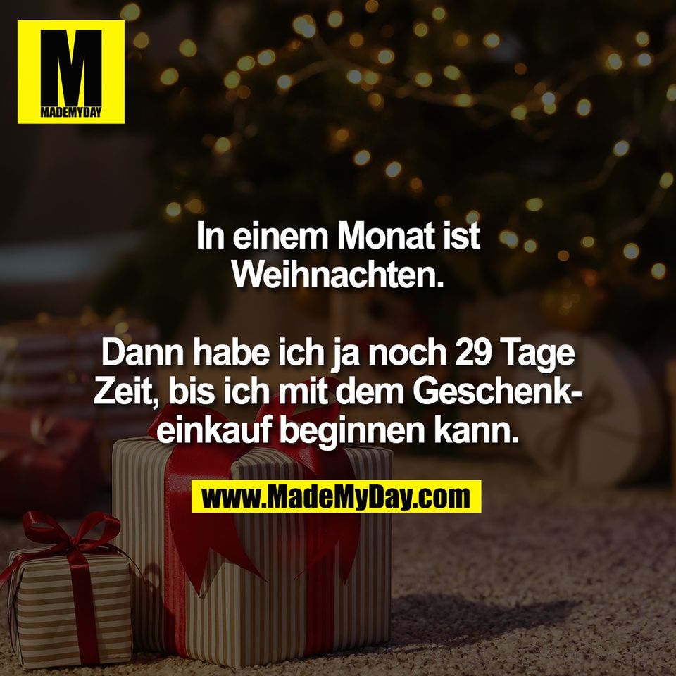 In einem Monat ist<br />
Weihnachten.<br />
<br />
Dann habe ich ja noch 29 Tage<br />
Zeit, bis ich mit dem Geschenk-<br />
einkauf beginnen kann.