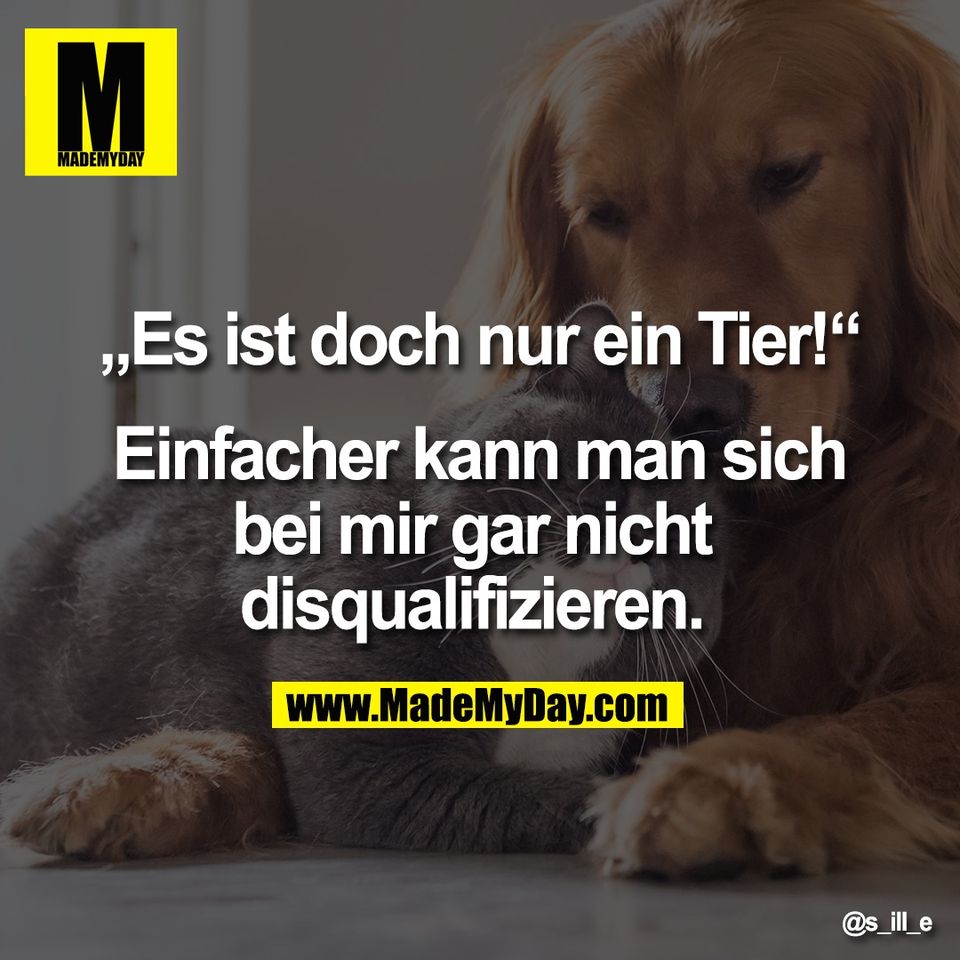 „Es ist doch nur ein Tier!“<br />
<br />
Einfacher kann man sich<br />
bei mir gar nicht <br />
disqualifizieren.