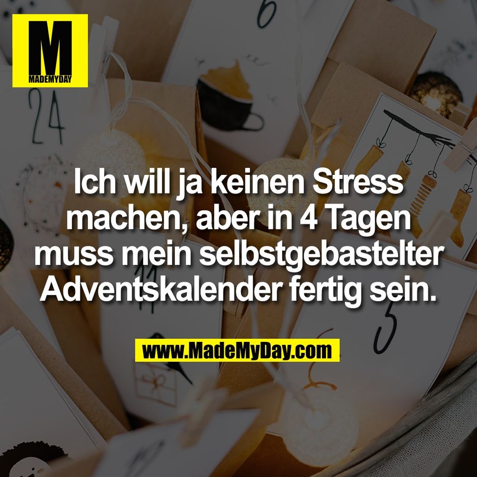 Ich will ja keinen Stress<br />
machen, aber in 4 Tagen<br />
muss mein selbstgebastelter<br />
Adventskalender fertig sein.