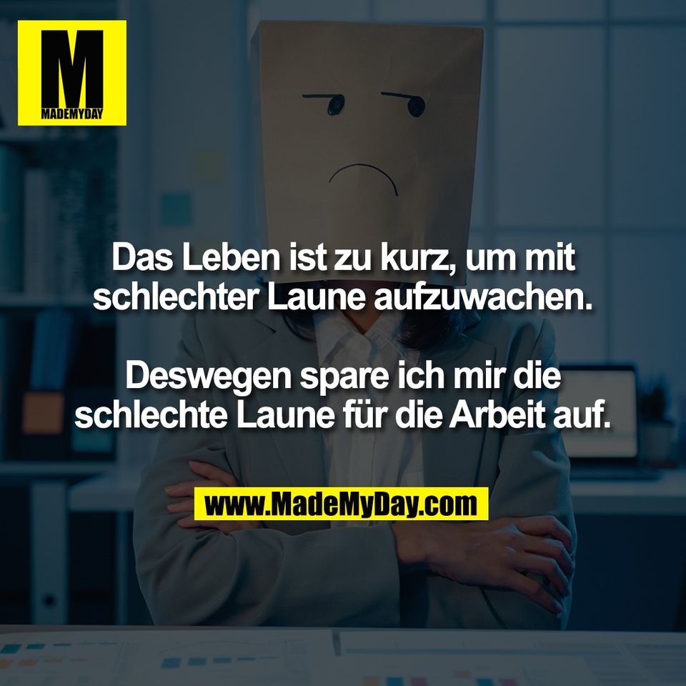 Das Leben ist zu kurz, um mit<br />
schlechter Laune aufzuwachen.<br />
<br />
Deswegen spare ich mir die<br />
schlechte Laune für die Arbeit auf.