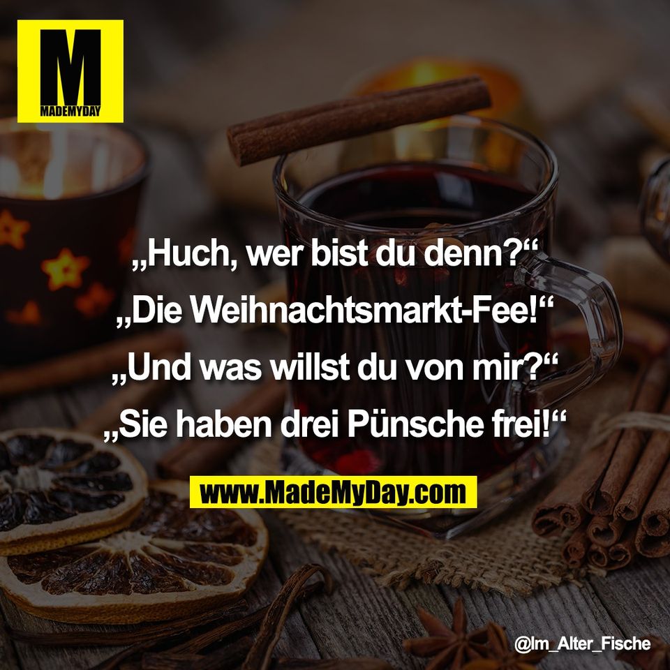 „Huch, wer bist du denn?“<br />
<br />
„Die Weihnachtsmarkt-Fee!“<br />
<br />
„Und was willst du von mir?“<br />
<br />
„Sie haben drei Pünsche frei!“