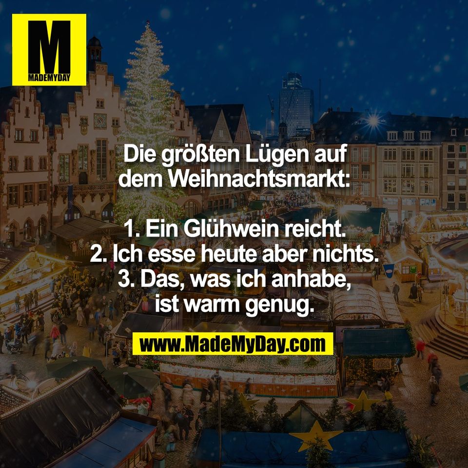 Die größten Lügen auf<br />
dem Weihnachtsmarkt:<br />
<br />
1. Ein Glühwein reicht.<br />
2. Ich esse heute aber nichts.<br />
3. Das, was ich anhabe,<br />
ist warm genug.