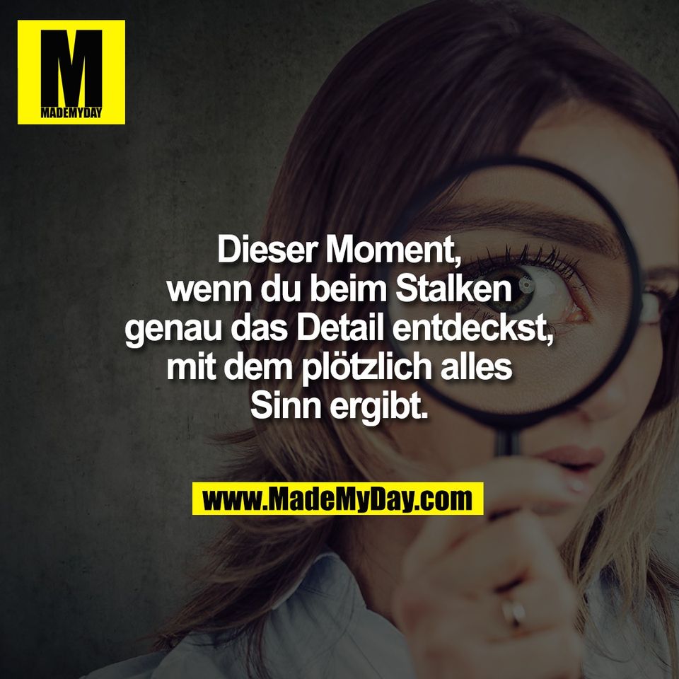 Dieser Moment,<br />
wenn du beim Stalken<br />
genau das Detail entdeckst,<br />
mit dem plötzlich alles<br />
Sinn ergibt.