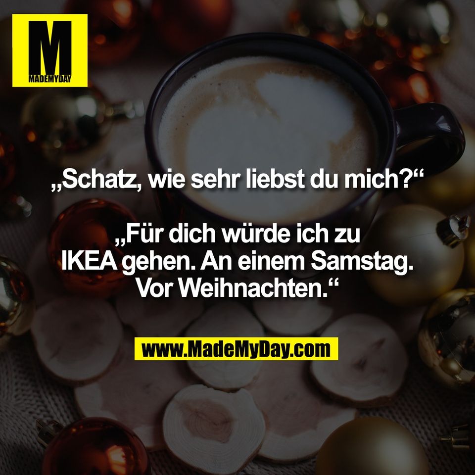 „Schatz, wie sehr liebst du mich?“<br />
<br />
„Für dich würde ich zu<br />
IKEA gehen. An einem Samstag.<br />
Vor Weihnachten.“