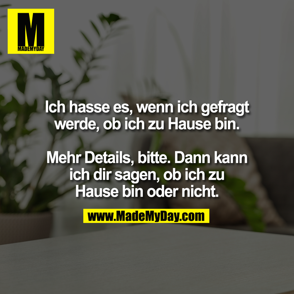 Ich hasse es, wenn ich gefragt<br />
werde, ob ich zu Hause bin.<br />
<br />
Mehr Details, bitte. Dann kann<br />
ich dir sagen, ob ich zu<br />
Hause bin oder nicht.