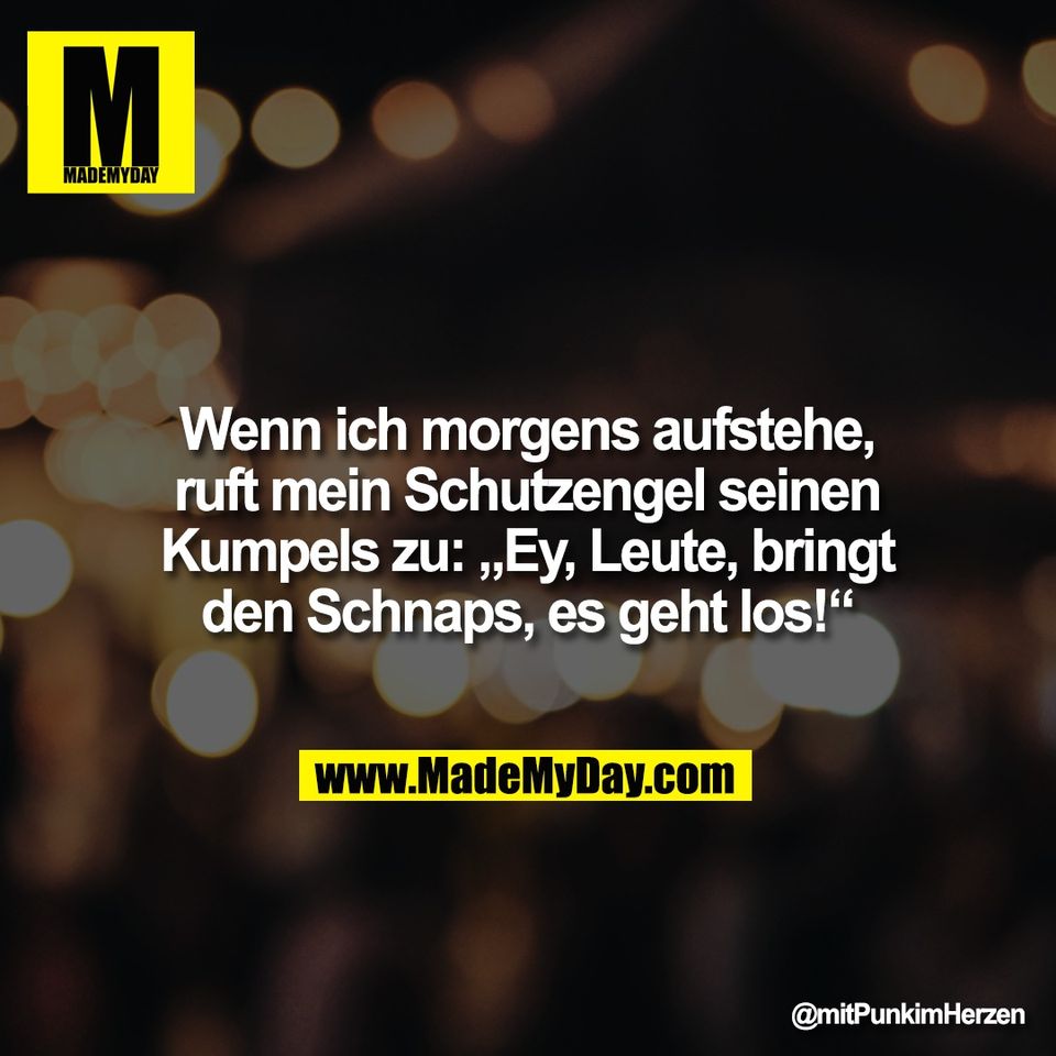 Wenn ich morgens aufstehe,<br />
ruft mein Schutzengel seinen<br />
Kumpels zu: „Ey, Leute, bringt<br />
den Schnaps, es geht los!“