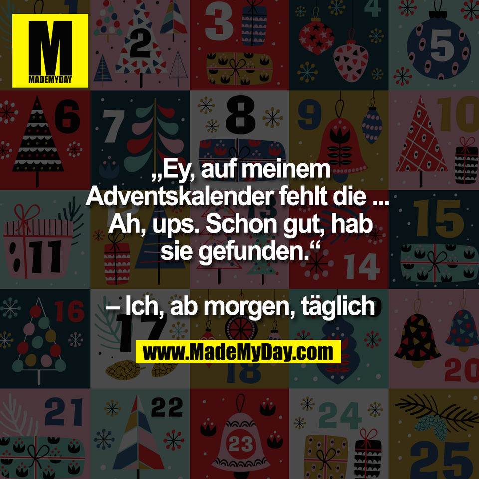 „Ey, auf meinem<br />
Adventskalender fehlt die ... <br />
Ah, ups. Schon gut, hab<br />
sie gefunden.“<br />
<br />
– Ich, ab morgen, täglich