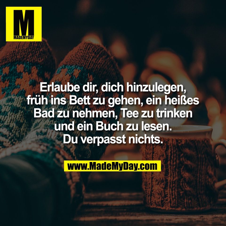 Erlaube dir, dich hinzulegen,<br />
früh ins Bett zu gehen, ein heißes<br />
Bad zu nehmen, Tee zu trinken<br />
und ein Buch zu lesen.<br />
Du verpasst nichts.